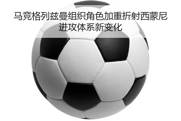 马竞格列兹曼组织角色加重折射西蒙尼进攻体系新变化