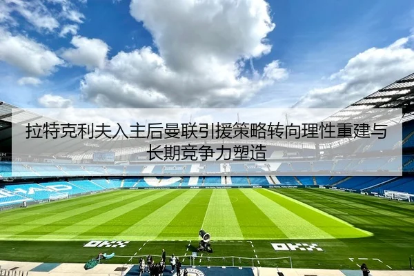 拉特克利夫入主后曼联引援策略转向理性重建与长期竞争力塑造
