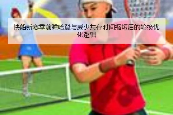 快船新赛季前瞻哈登与威少共存时间缩短后的轮换优化逻辑