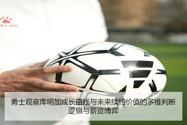 勇士观察库明加成长曲线与未来续约价值的多维判断逻辑与薪资博弈