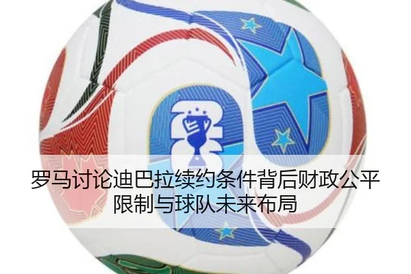 罗马讨论迪巴拉续约条件背后财政公平限制与球队未来布局