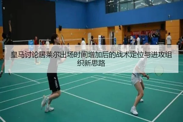 皇马讨论居莱尔出场时间增加后的战术定位与进攻组织新思路
